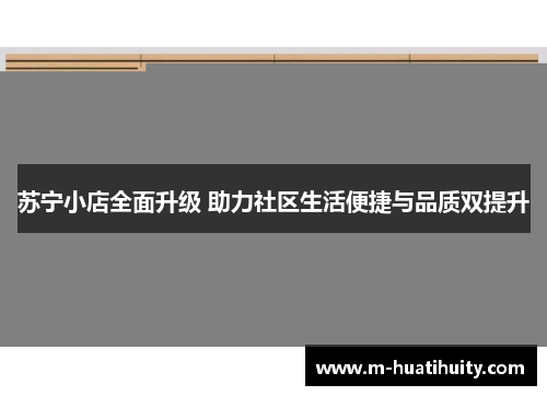 苏宁小店全面升级 助力社区生活便捷与品质双提升