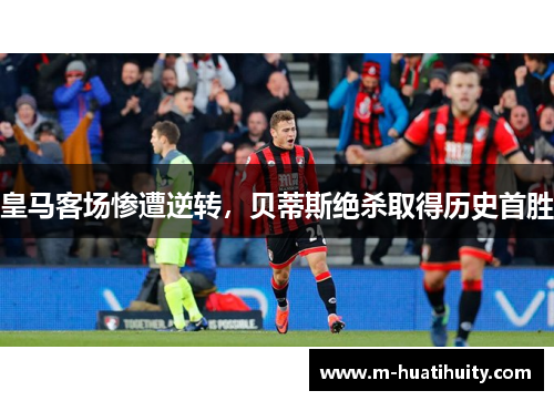皇马客场惨遭逆转，贝蒂斯绝杀取得历史首胜