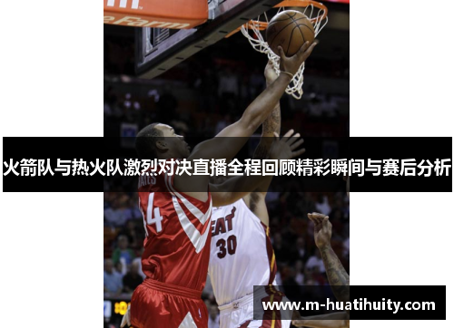 火箭队与热火队激烈对决直播全程回顾精彩瞬间与赛后分析
