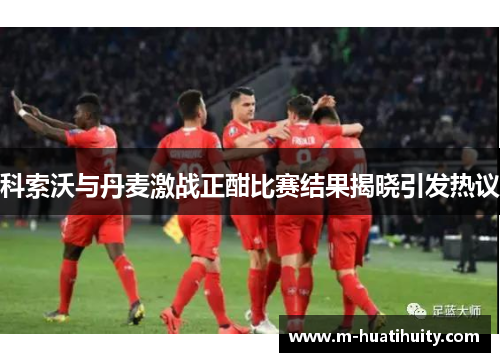 科索沃与丹麦激战正酣比赛结果揭晓引发热议