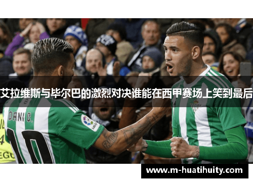 艾拉维斯与毕尔巴的激烈对决谁能在西甲赛场上笑到最后