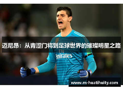 迈尼昂：从青涩门将到足球世界的璀璨明星之路